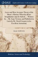 A New And Most Accurate Theory Of The Moon'S Motion; Whereby All Her Irregularities May Be Solved, ... Written By ... Mr. Isaac Newton, And Published In Latin By Mr. David Gregory In His Excellent Ast