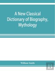 A New Classical Dictionary Of Biography, Mythology, And Geography, Partly Based On The ''Dictionary Of Greek And Roman Biography And Mythology.''