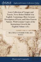 A New Collection Of Voyages And Travels, Never Before Publish'D In English. Containing A Most Accurate Description Of Persia, And Other Eastern Nations. With Genuine Copies Of The Instructions Given B