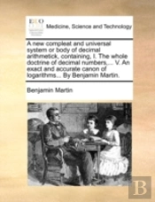 A New Compleat And Universal System Or Body Of Decimal Arithmetick, Containing, I. The Whole Doctrine Of Decimal Numbers,... V. An Exact And Accurate