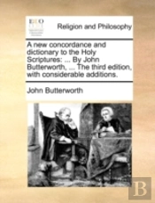 A New Concordance And Dictionary To The Holy Scriptures: ... By John Butterworth, ... The Third Edition, With Considerable Additions.