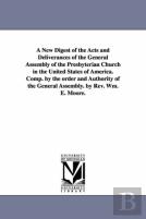 A New Digest Of The Acts And Deliverances Of The General Assembly Of The Presbyterian Church In The United States Of America. Comp. By The Order And Authority Of The General Assembly. By Rev. Wm. E. M