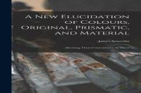 A New Elucidation Of Colours, Original, Prismatic, And Material