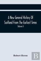 A New General History Of Scotland From The Earliest Times, To The Aera Of The Abolition Of The Hereditary Jurisdictions Of Subjects In Scotland In The Year 1748 (Volume I)
