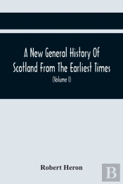 A New General History Of Scotland From The Earliest Times, To The Aera Of The Abolition Of The Hereditary Jurisdictions Of Subjects In Scotland In The Year 1748 (Volume I)