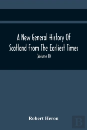 A New General History Of Scotland From The Earliest Times, To The Aera Of The Abolition Of The Hereditary Jurisdictions Of Subjects In Scotland In The Year 1748 (Volume Ii)