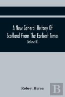 A New General History Of Scotland From The Earliest Times, To The Aera Of The Abolition Of The Hereditary Jurisdictions Of Subjects In Scotland In The Year 1748 (Volume Iii)