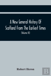 A New General History Of Scotland From The Earliest Times, To The Aera Of The Abolition Of The Hereditary Jurisdictions Of Subjects In Scotland In The Year 1748 (Volume Iii)