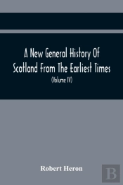 A New General History Of Scotland From The Earliest Times, To The Aera Of The Abolition Of The Hereditary Jurisdictions Of Subjects In Scotland In The Year 1748 (Volume Iv)