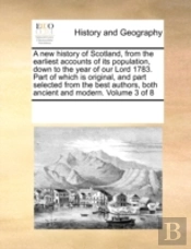 A New History Of Scotland, From The Earliest Accounts Of Its Population, Down To The Year Of Our Lord 1783. Part Of Which Is Original, And Part Select