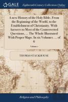 A New History Of The Holy Bible, From The Beginning Of The World, To The Establishment Of Christianity. With Answers To Most Of The Controverted Questions, ... The Whole Illustrated With Proper Maps. 