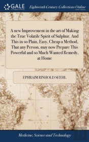 A New Improvement In The Art Of Making The True Volatile Spirit Of Sulphur. And This In So Plain, Easy, Cheap A Method, That Any Person, May Now Prepare This Powerful And So Much Wanted Remedy, At Hom