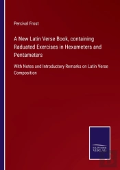 A New Latin Verse Book, Containing Raduated Exercises In Hexameters And Pentameters
