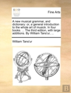 Bertrand.pt - A New Musical Grammar, And Dictionary: Or, A General Introduction To The Whole Art Of Musick. In Four Books. ... The Third Edition, With Large Additio