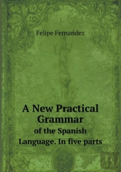 A New Practical Grammar Of The Spanish Language. In Five Parts