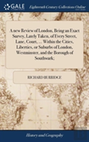 A New Review Of London, Being An Exact Survey, Lately Taken, Of Every Street, Lane, Court, ... Within The Cities, Liberties, Or Suburbs Of London, Westminster, And The Borough Of Southwark;