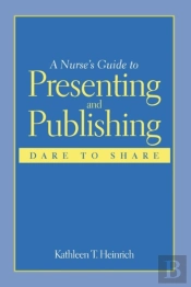 A Nurse'S Guide To Presenting And Publishing: Dare To Share