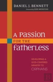 A Passion For The Fatherless Â€“ Developing A Godâ€“Centered Ministry To Orphans