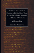 A Pattern Of Catechistical Doctrine, And Other Minor Works Of Lancelot Andrewes, Sometime Lord Bishop Of Winchester