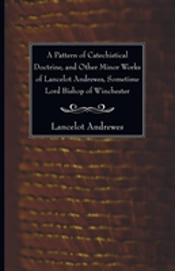 A Pattern Of Catechistical Doctrine, And Other Minor Works Of Lancelot Andrewes, Sometime Lord Bishop Of Winchester