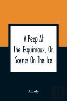 A Peep At The Esquimaux, Or, Scenes On The Ice