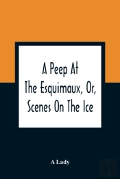 A Peep At The Esquimaux, Or, Scenes On The Ice