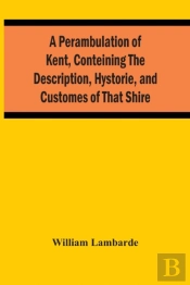 A Perambulation Of Kent, Conteining The Description, Hystorie, And Customes Of That Shire