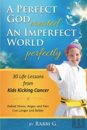 A Perfect God Created An Imperfect World Perfectly: 30 Life Lessons From Kids Kicking Cancer