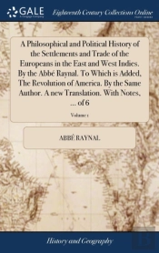 A Philosophical And Political History Of The Settlements And Trade Of The Europeans In The East And West Indies. By The Abbã¯Â¿Â½ Raynal. To Which Is Added, The Revolution Of America. By The Same Auth
