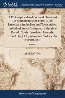 A Philosophical And Political History Of The Settlements And Trade Of The Europeans In The East And West Indies. Published, In Ten Volumes, By The Abb  Raynal. Newly Translated From The French, By J. 