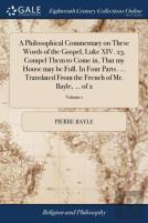 A Philosophical Commentary On These Words Of The Gospel, Luke Xiv. 23. Compel Them To Come In, That My House May Be Full. In Four Parts. ... Translated From The French Of Mr. Bayle, ... Of 2; Volume 1