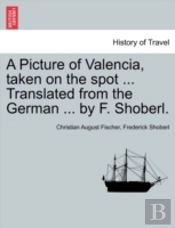 A Picture Of Valencia, Taken On The Spot ... Translated From The German ... By F. Shoberl.