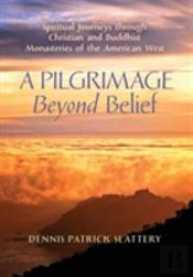 A Pilgrimage Beyond Belief: Spiritual Journeys Through Christian And Buddhist Monasteries Of The American West