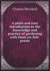 A Plain And Easy Introduction To The Knowledge And Practice Of Gardening With Hints On Fish-Ponds