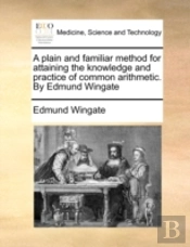 A Plain And Familiar Method For Attaining The Knowledge And Practice Of Common Arithmetic. By Edmund Wingate