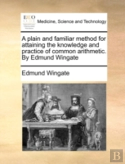 Bertrand.pt - A Plain And Familiar Method For Attaining The Knowledge And Practice Of Common Arithmetic. By Edmund Wingate
