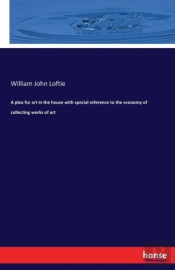 A Plea For Art In The House With Special Reference To The Economy Of Collecting Works Of Art
