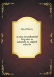 A Plea For Industrial Brigades As Adjuncts To Ragged Schools