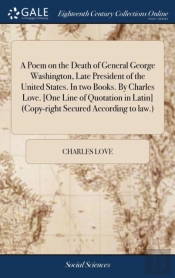 A Poem On The Death Of General George Washington, Late President Of The United States. In Two Books. By Charles Love. (One Line Of Quotation In Latin) (Copy-Right Secured According To Law.)