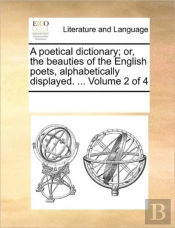 A Poetical Dictionary; Or, The Beauties Of The English Poets, Alphabetically Displayed. ...  Volume 2 Of 4