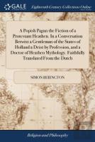 A Popish Pagan The Fiction Of A Protestant Heathen. In A Conversation Betwixt A Gentleman Of The States Of Holland A Deist By Profession, And A Doctor Of Heathen Mythology. Faithfully Translated From 