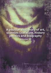 A Popular Dictionary Of Art, Sciences Literature, History Politics And Biography Volume 10