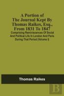 A Portion Of The Journal Kept By Thomas Raikes, Esq., From 1831 To 1847