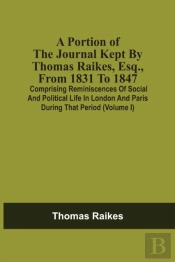 A Portion Of The Journal Kept By Thomas Raikes, Esq., From 1831 To 1847