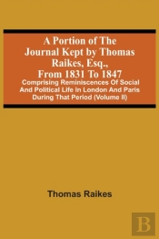 A Portion Of The Journal Kept By Thomas Raikes, Esq., From 1831 To 1847