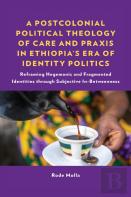 A Postcolonial Political Theology Of Care And Praxis In Ethiopia'S Era Of Identity Politics