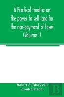 A Practical Treatise On The Power To Sell Land For The Non-Payment Of Taxes (Volume I)