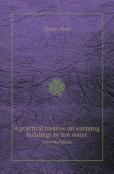 A Practical Treatise On Warming Buildings By Hot Water On Ventilation