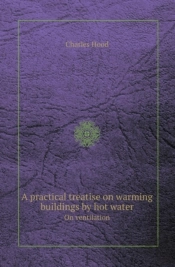 A Practical Treatise On Warming Buildings By Hot Water On Ventilation