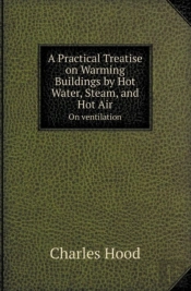 A Practical Treatise On Warming Buildings By Hot Water, Steam, And Hot Air On Ventilation